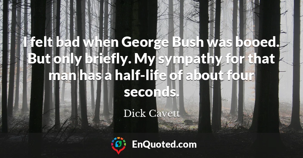 I felt bad when George Bush was booed. But only briefly. My sympathy for that man has a half-life of about four seconds.