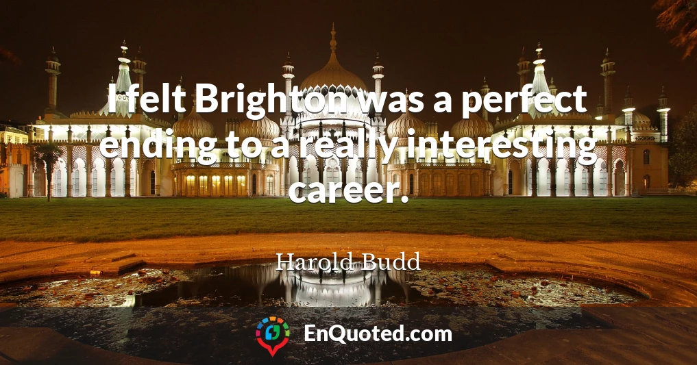 I felt Brighton was a perfect ending to a really interesting career.