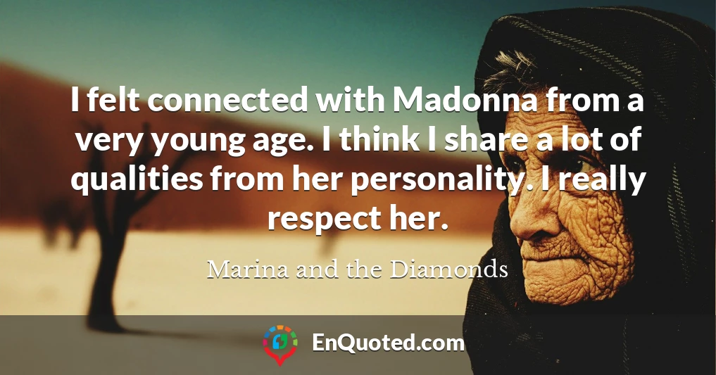 I felt connected with Madonna from a very young age. I think I share a lot of qualities from her personality. I really respect her.