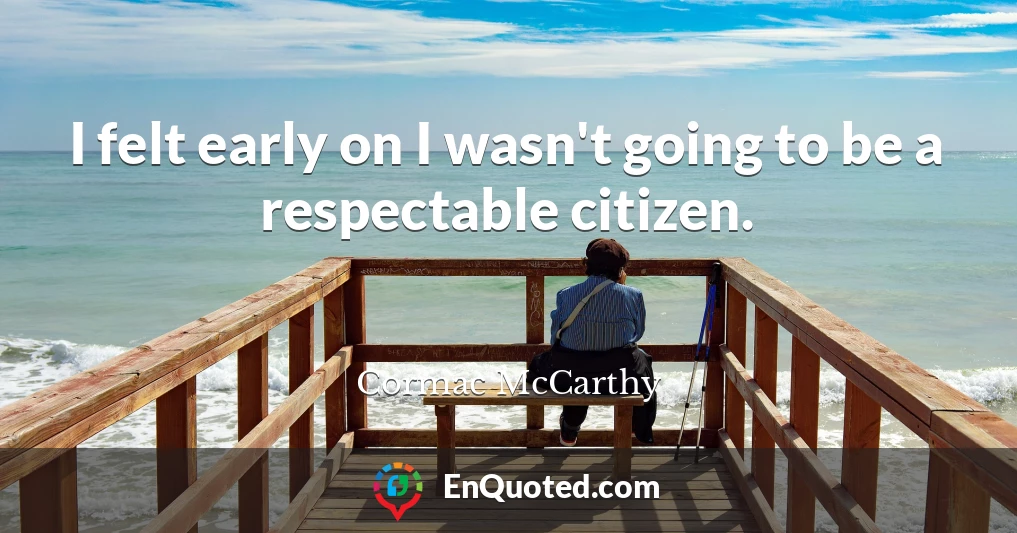 I felt early on I wasn't going to be a respectable citizen.