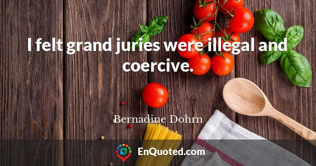 I felt grand juries were illegal and coercive.
