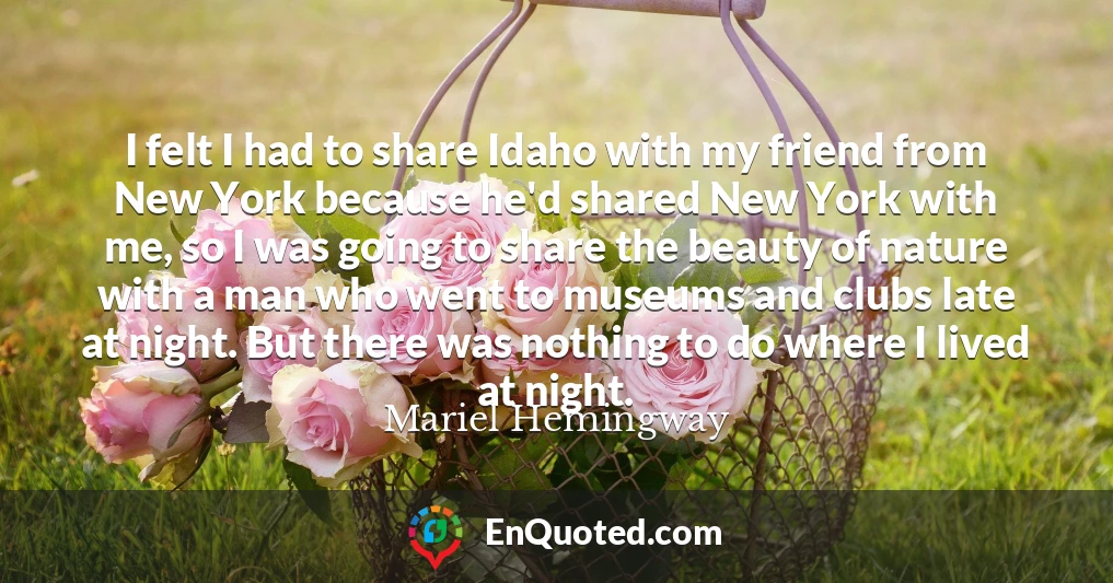 I felt I had to share Idaho with my friend from New York because he'd shared New York with me, so I was going to share the beauty of nature with a man who went to museums and clubs late at night. But there was nothing to do where I lived at night.