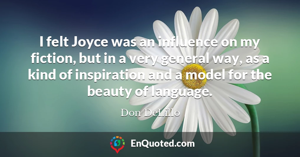 I felt Joyce was an influence on my fiction, but in a very general way, as a kind of inspiration and a model for the beauty of language.