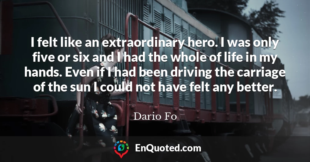 I felt like an extraordinary hero. I was only five or six and I had the whole of life in my hands. Even if I had been driving the carriage of the sun I could not have felt any better.
