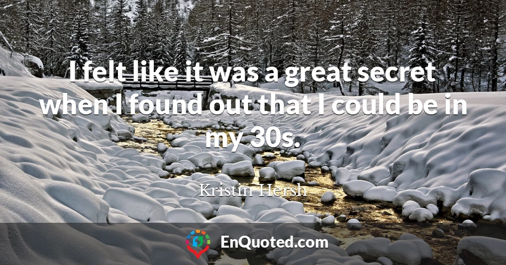 I felt like it was a great secret when I found out that I could be in my 30s.