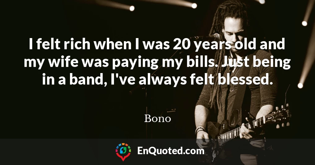 I felt rich when I was 20 years old and my wife was paying my bills. Just being in a band, I've always felt blessed.
