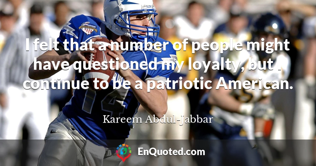 I felt that a number of people might have questioned my loyalty, but I continue to be a patriotic American.