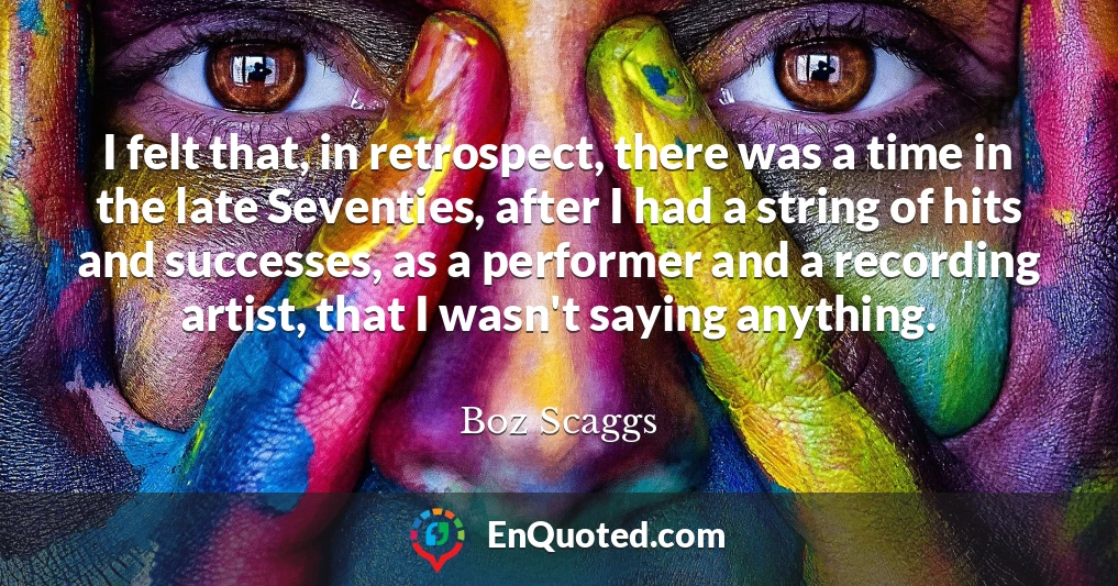 I felt that, in retrospect, there was a time in the late Seventies, after I had a string of hits and successes, as a performer and a recording artist, that I wasn't saying anything.