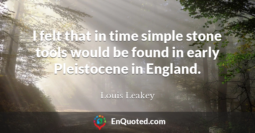 I felt that in time simple stone tools would be found in early Pleistocene in England.