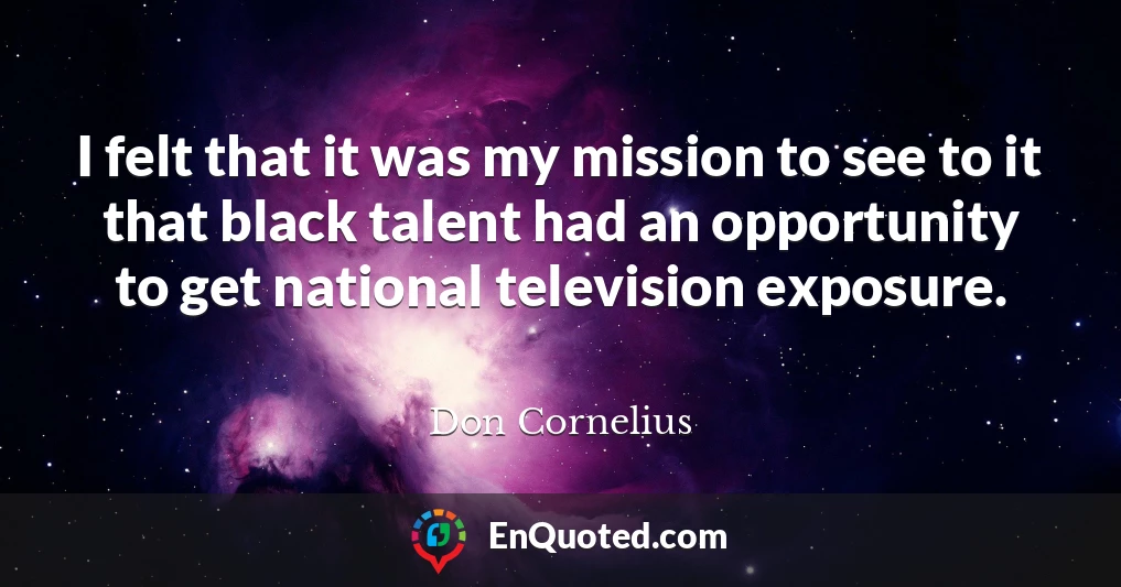 I felt that it was my mission to see to it that black talent had an opportunity to get national television exposure.