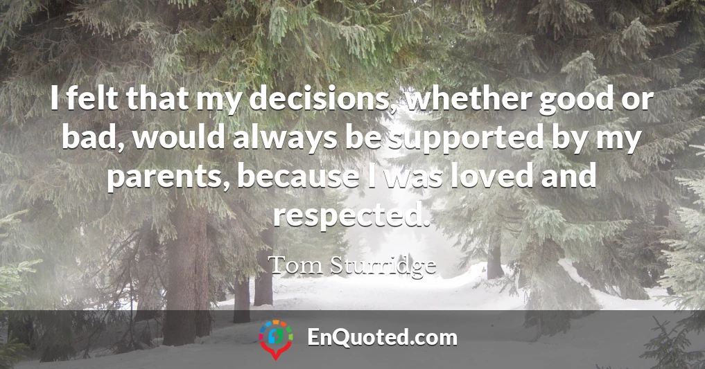 I felt that my decisions, whether good or bad, would always be supported by my parents, because I was loved and respected.