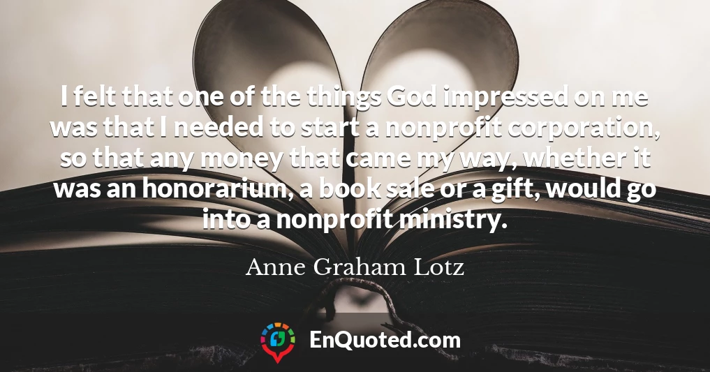 I felt that one of the things God impressed on me was that I needed to start a nonprofit corporation, so that any money that came my way, whether it was an honorarium, a book sale or a gift, would go into a nonprofit ministry.