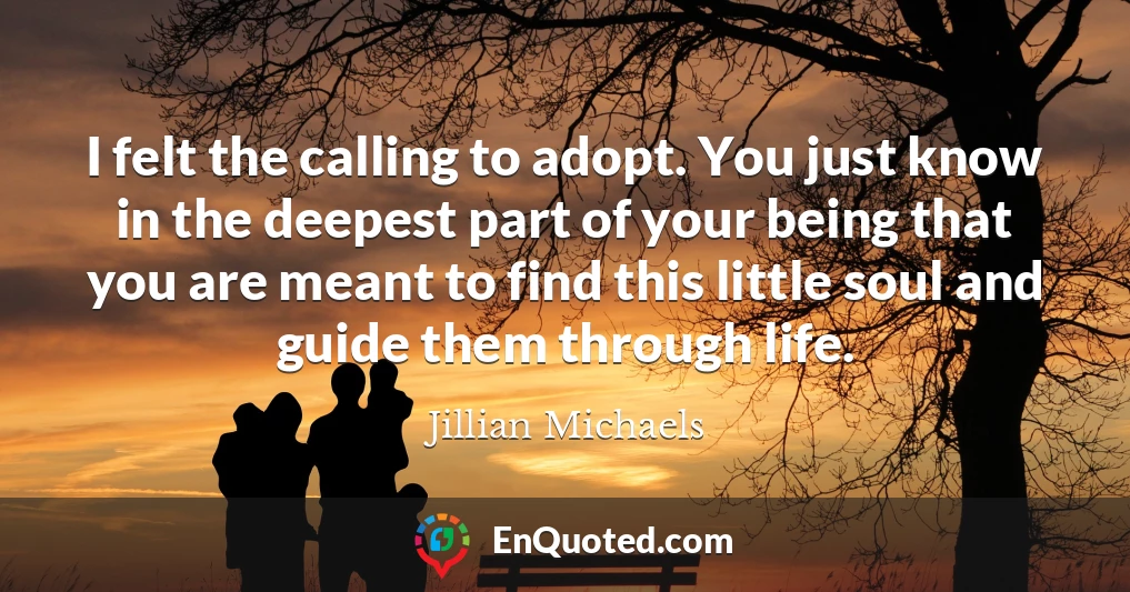 I felt the calling to adopt. You just know in the deepest part of your being that you are meant to find this little soul and guide them through life.