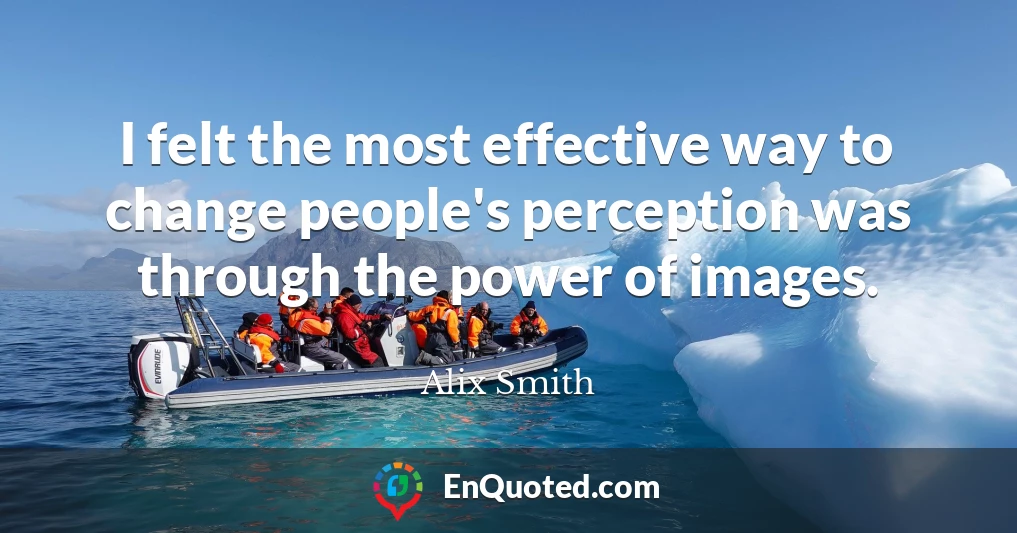 I felt the most effective way to change people's perception was through the power of images.