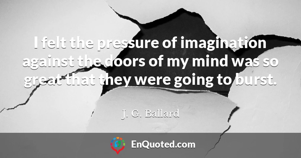 I felt the pressure of imagination against the doors of my mind was so great that they were going to burst.
