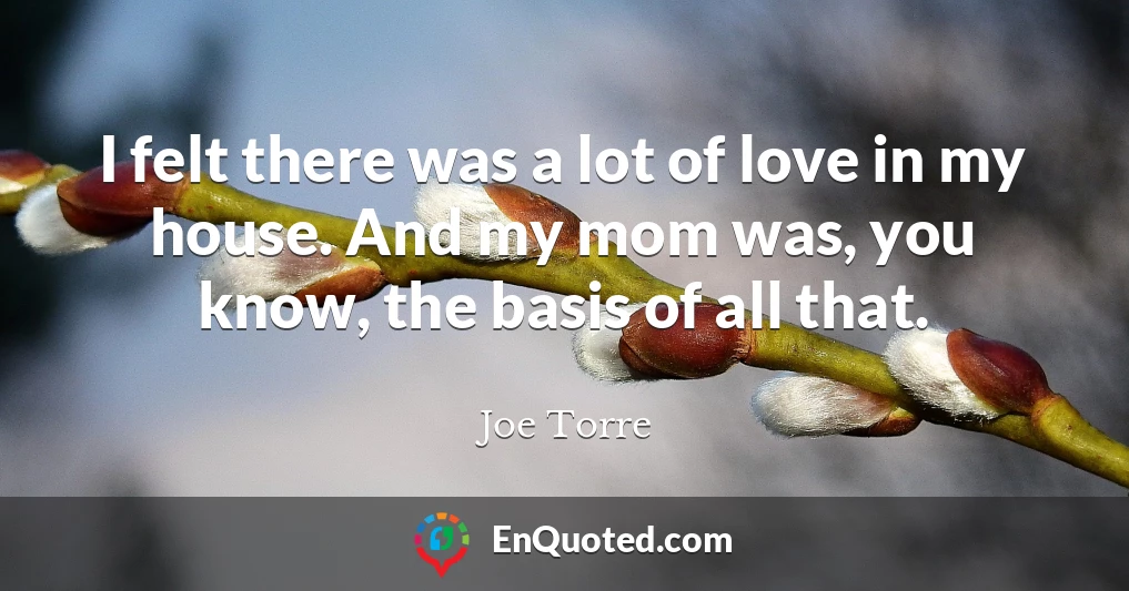 I felt there was a lot of love in my house. And my mom was, you know, the basis of all that.