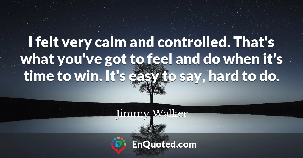 I felt very calm and controlled. That's what you've got to feel and do when it's time to win. It's easy to say, hard to do.