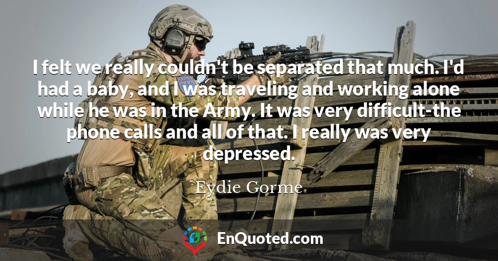 I felt we really couldn't be separated that much. I'd had a baby, and I was traveling and working alone while he was in the Army. It was very difficult-the phone calls and all of that. I really was very depressed.