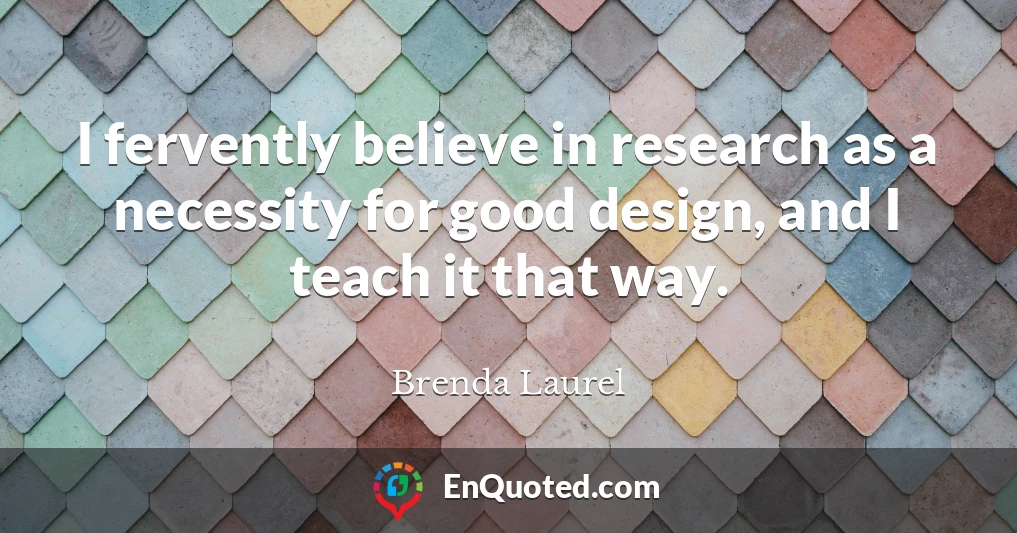 I fervently believe in research as a necessity for good design, and I teach it that way.