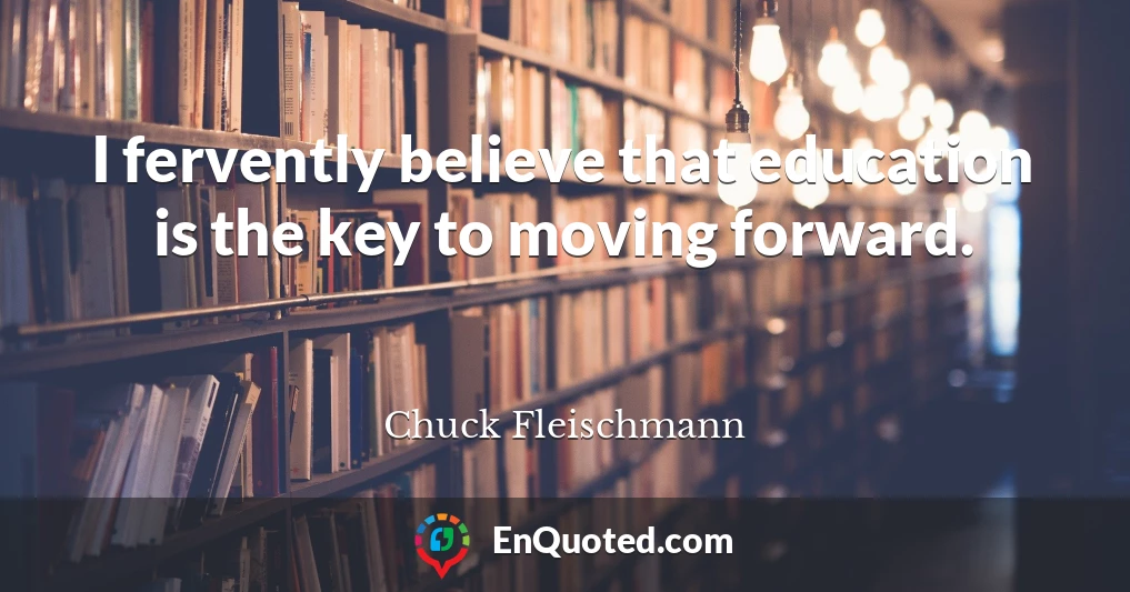 I fervently believe that education is the key to moving forward.