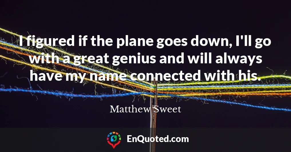 I figured if the plane goes down, I'll go with a great genius and will always have my name connected with his.