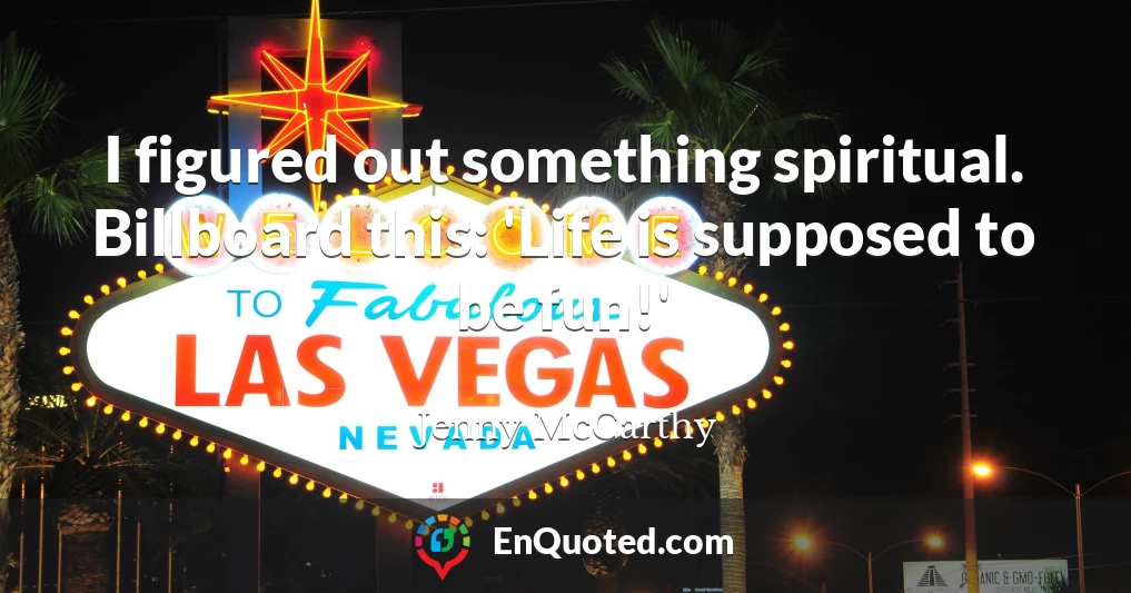 I figured out something spiritual. Billboard this: 'Life is supposed to be fun!'