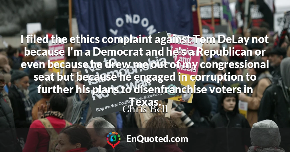 I filed the ethics complaint against Tom DeLay not because I'm a Democrat and he's a Republican or even because he drew me out of my congressional seat but because he engaged in corruption to further his plans to disenfranchise voters in Texas.
