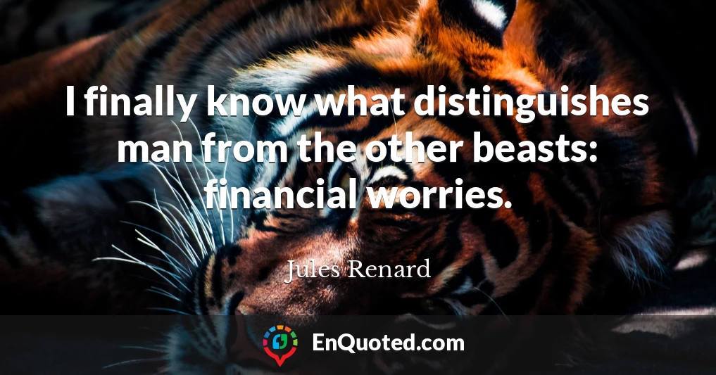 I finally know what distinguishes man from the other beasts: financial worries.
