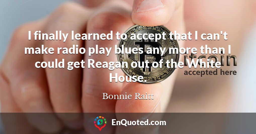 I finally learned to accept that I can't make radio play blues any more than I could get Reagan out of the White House.
