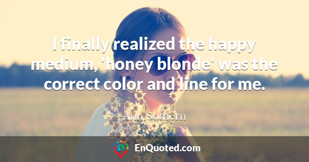 I finally realized the happy medium, 'honey blonde' was the correct color and line for me.