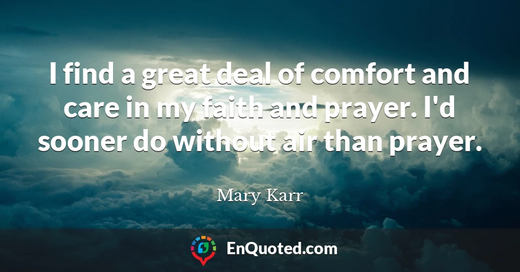 I find a great deal of comfort and care in my faith and prayer. I'd sooner do without air than prayer.