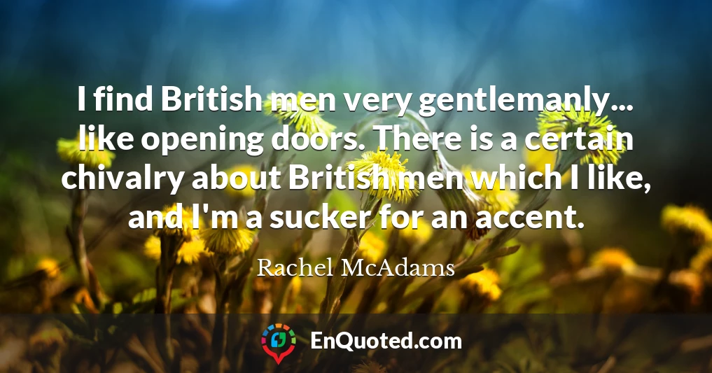 I find British men very gentlemanly... like opening doors. There is a certain chivalry about British men which I like, and I'm a sucker for an accent.