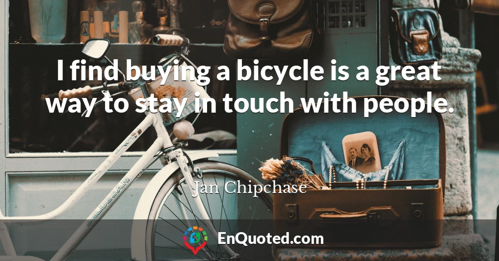 I find buying a bicycle is a great way to stay in touch with people.