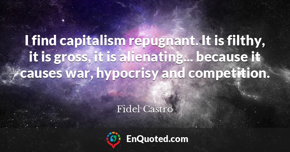 I find capitalism repugnant. It is filthy, it is gross, it is alienating... because it causes war, hypocrisy and competition.