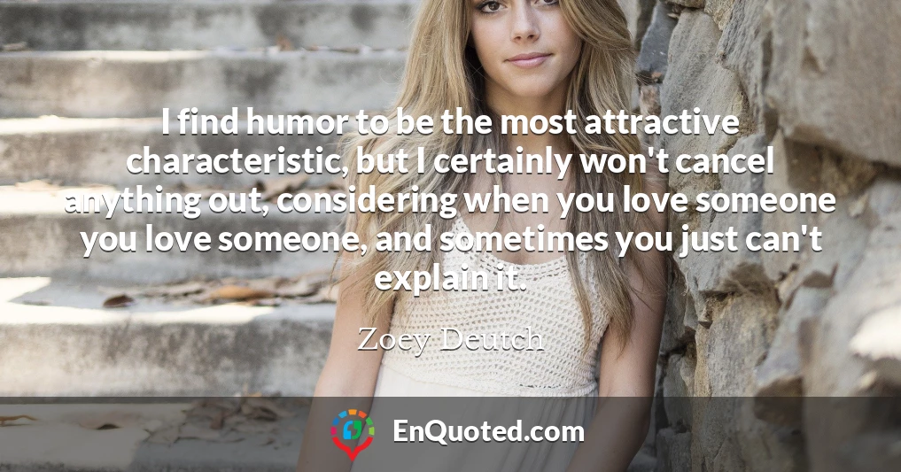 I find humor to be the most attractive characteristic, but I certainly won't cancel anything out, considering when you love someone you love someone, and sometimes you just can't explain it.
