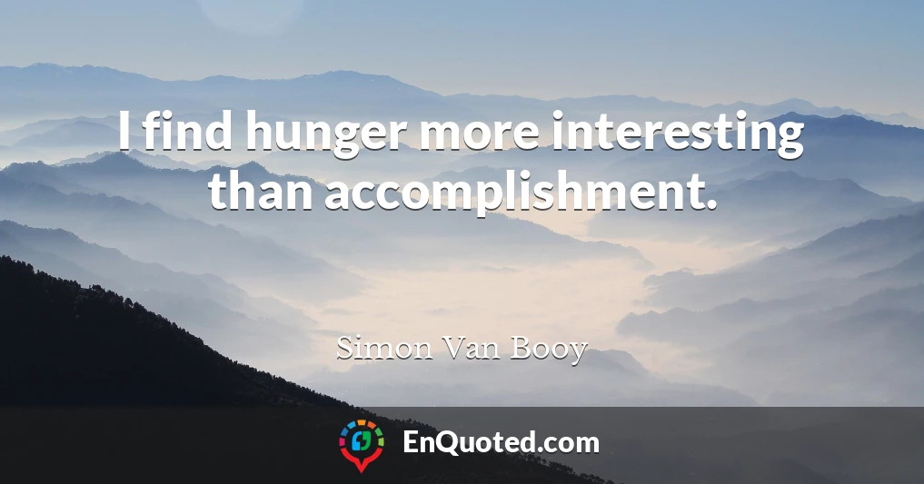 I find hunger more interesting than accomplishment.
