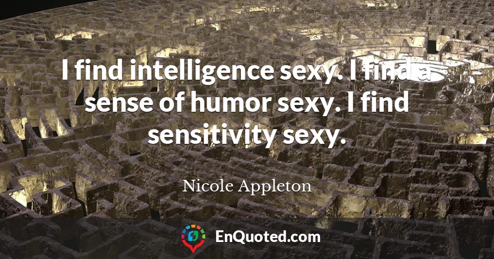 I find intelligence sexy. I find a sense of humor sexy. I find sensitivity sexy.