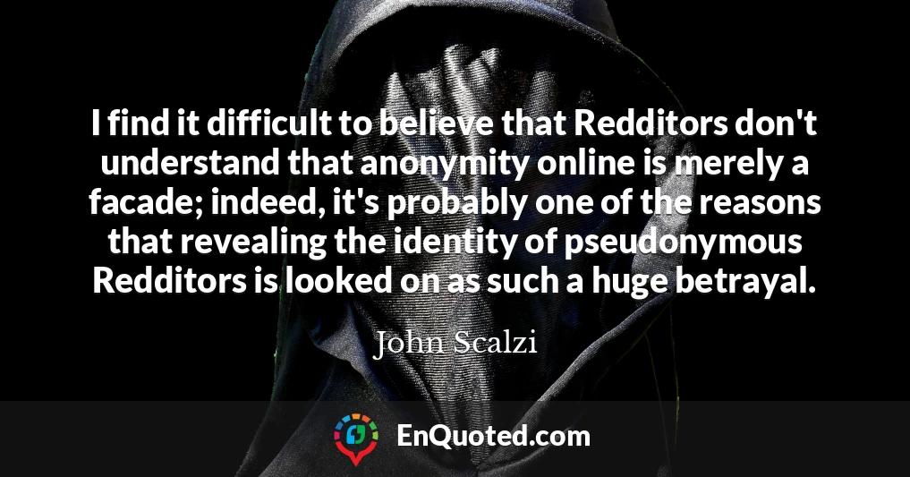 I find it difficult to believe that Redditors don't understand that anonymity online is merely a facade; indeed, it's probably one of the reasons that revealing the identity of pseudonymous Redditors is looked on as such a huge betrayal.