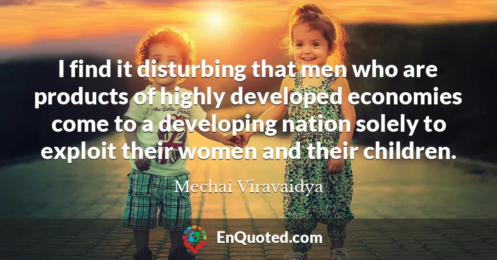 I find it disturbing that men who are products of highly developed economies come to a developing nation solely to exploit their women and their children.