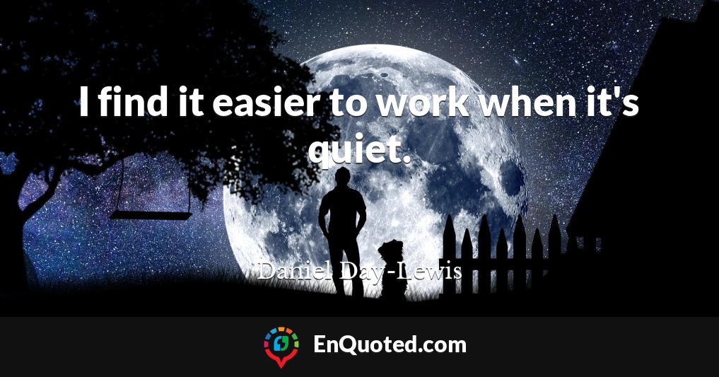 I find it easier to work when it's quiet.