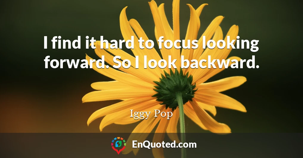 I find it hard to focus looking forward. So I look backward.