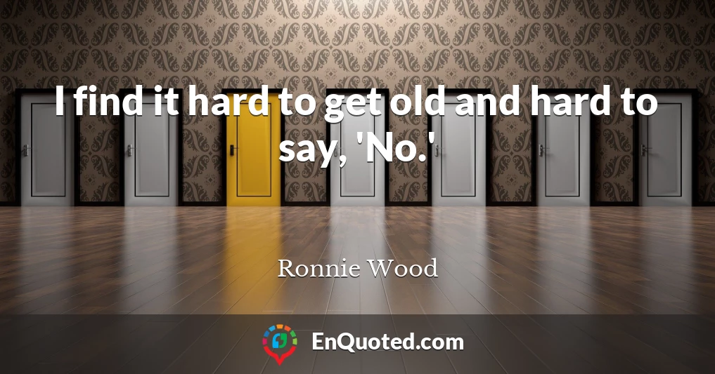 I find it hard to get old and hard to say, 'No.'