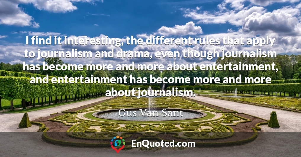 I find it interesting, the different rules that apply to journalism and drama, even though journalism has become more and more about entertainment, and entertainment has become more and more about journalism.