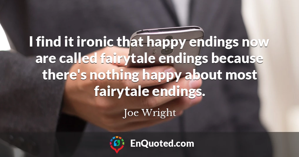 I find it ironic that happy endings now are called fairytale endings because there's nothing happy about most fairytale endings.