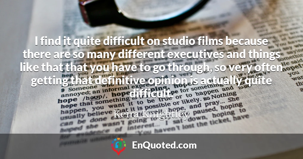 I find it quite difficult on studio films because there are so many different executives and things like that that you have to go through, so very often getting that definitive opinion is actually quite difficult.
