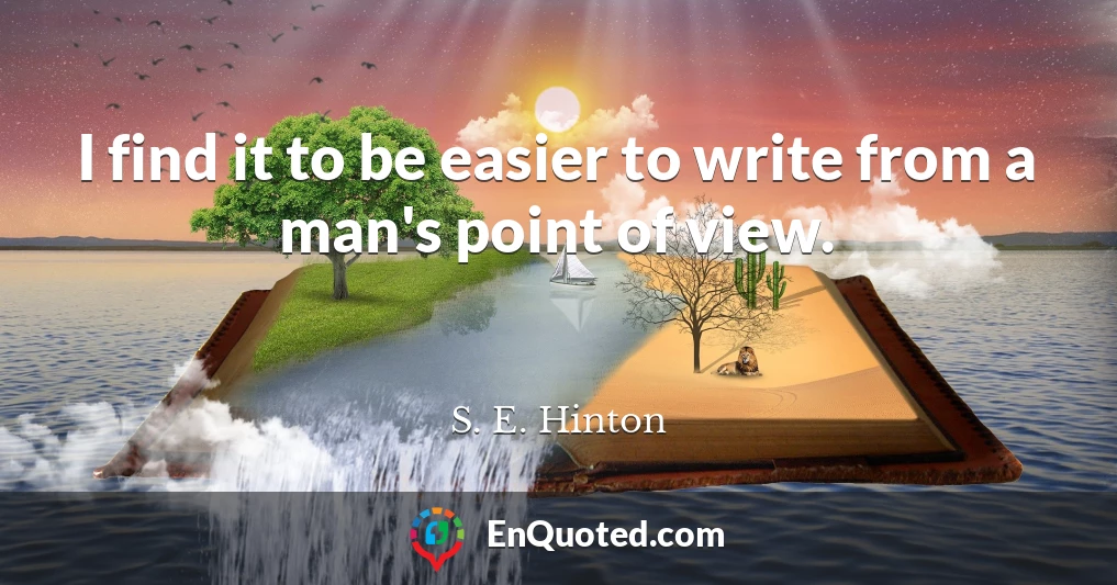 I find it to be easier to write from a man's point of view.