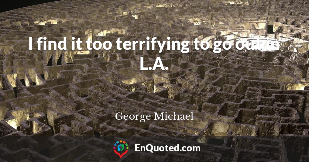 I find it too terrifying to go out in L.A.