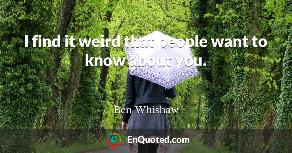 I find it weird that people want to know about you.