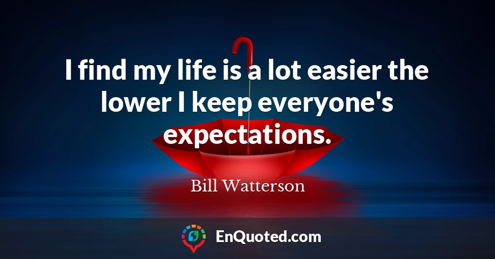 I find my life is a lot easier the lower I keep everyone's expectations.