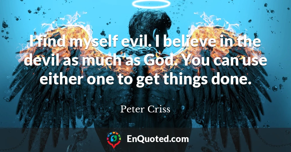 I find myself evil. I believe in the devil as much as God. You can use either one to get things done.